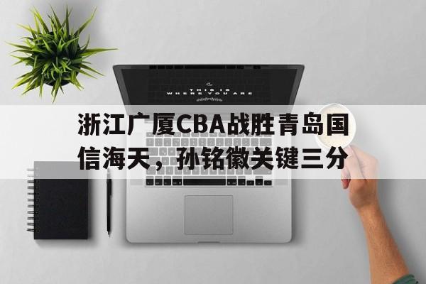 威尼斯人官网_浙江广厦CBA战胜青岛国信海天，孙铭徽关键三分(浙江广厦控股孙铭微)